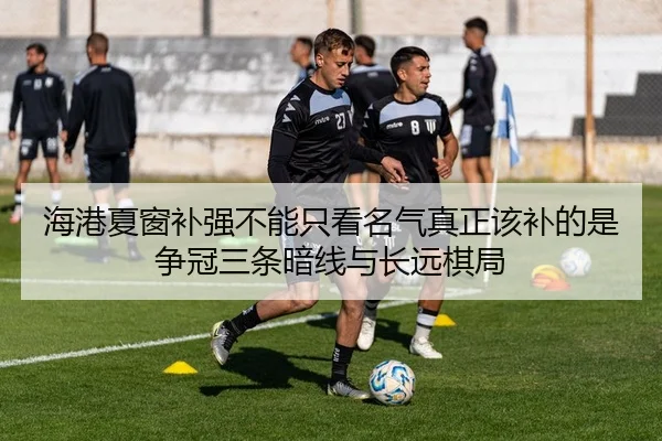 海港夏窗补强不能只看名气真正该补的是争冠三条暗线与长远棋局